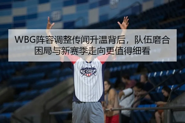 WBG阵容调整传闻升温背后，队伍磨合困局与新赛季走向更值得细看