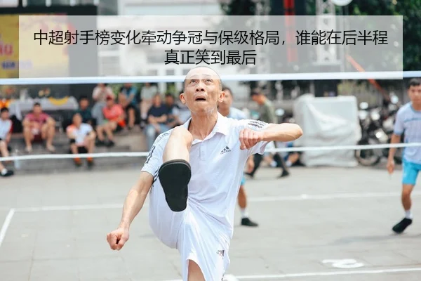 中超射手榜变化牵动争冠与保级格局，谁能在后半程真正笑到最后